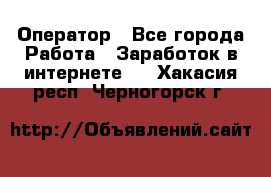 Оператор - Все города Работа » Заработок в интернете   . Хакасия респ.,Черногорск г.